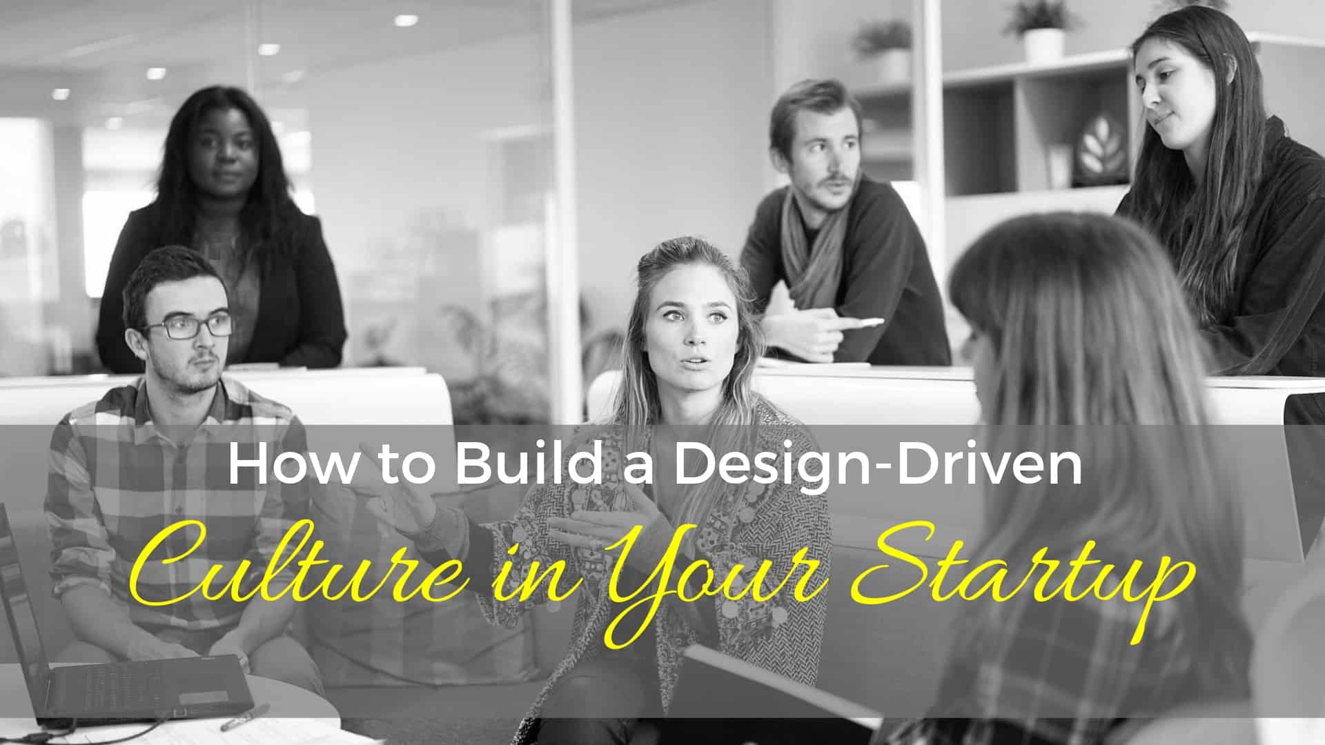 How To Build A Design-Driven Culture In Your Startup