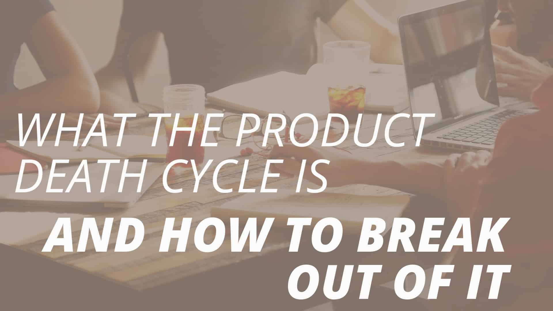 What the Product Death Cycle Is and How to Break Out Of It