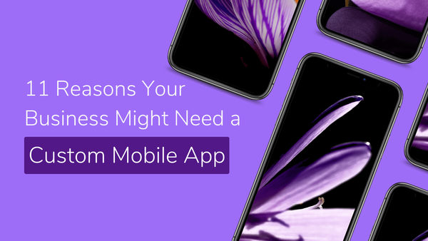 11 Reasons Your Business Might Need a Custom Mobile App