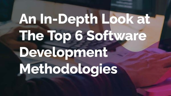 Software Development Methodologies: An In-Depth Look at The Top 6