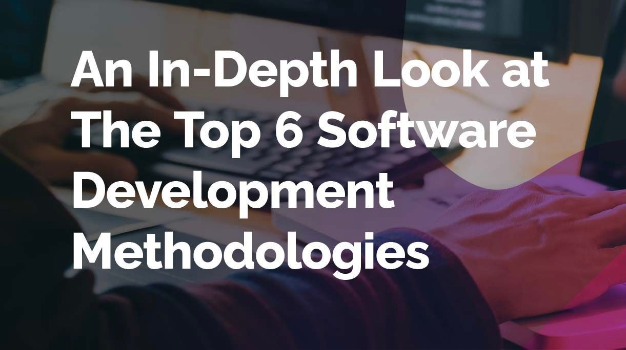 Software Development Methodologies: An In-Depth Look at The Top 6